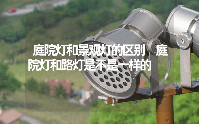 庭院灯和景观灯的区别 庭院灯和路灯是不是一样的